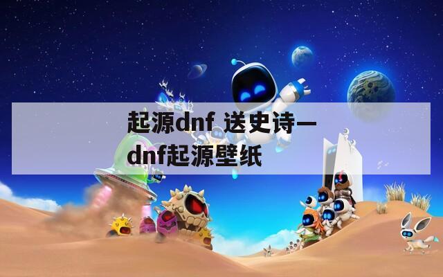 起源dnf 送史诗—dnf起源壁纸  第1张