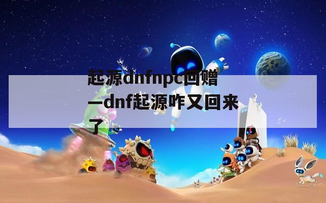 起源dnfnpc回赠—dnf起源咋又回来了