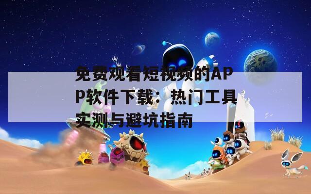 免费观看短视频的APP软件下载：热门工具实测与避坑指南