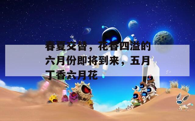 春夏交替，花香四溢的六月份即将到来，五月丁香六月花