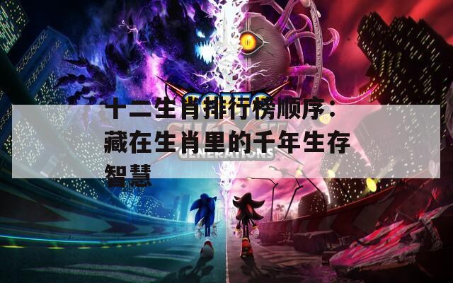 十二生肖排行榜顺序：藏在生肖里的千年生存智慧