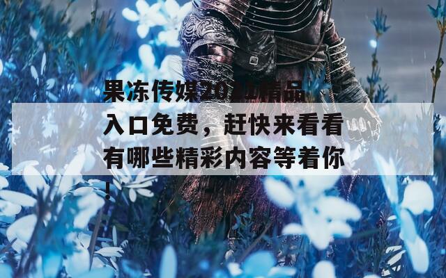 果冻传媒2021精品入口免费，赶快来看看有哪些精彩内容等着你！