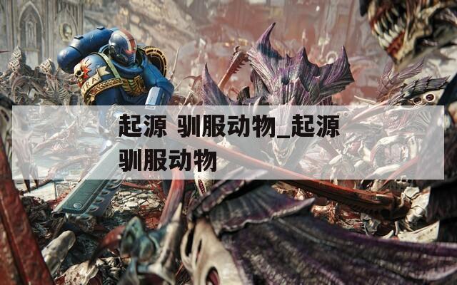 起源 驯服动物_起源驯服动物  第1张