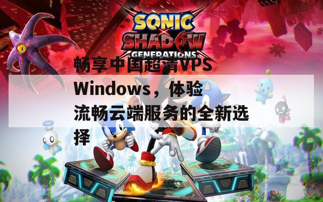 畅享中国超清VPS Windows，体验流畅云端服务的全新选择
