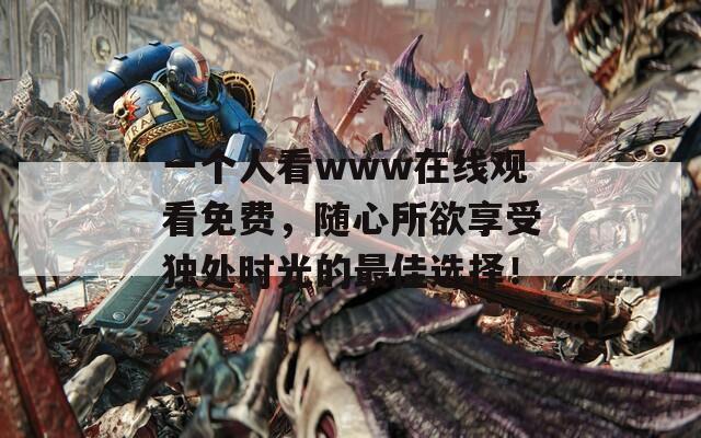 一个人看www在线观看免费，随心所欲享受独处时光的最佳选择！