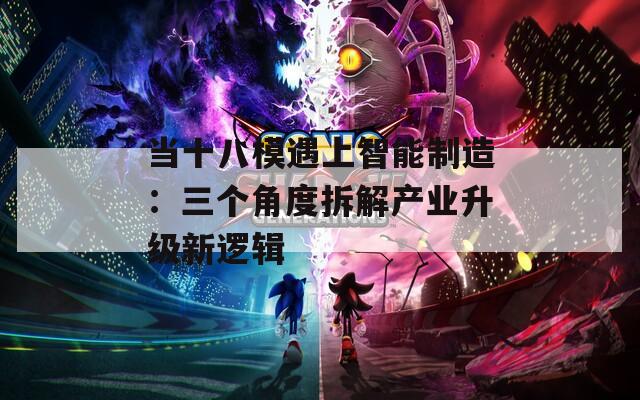 当十八模遇上智能制造：三个角度拆解产业升级新逻辑  第1张