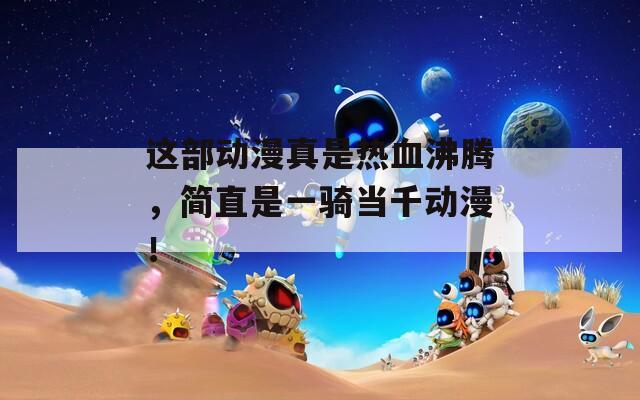 这部动漫真是热血沸腾，简直是一骑当千动漫！