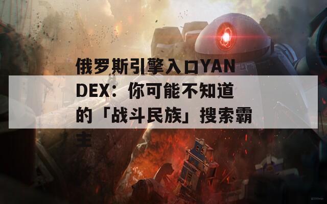 俄罗斯引擎入口YANDEX：你可能不知道的「战斗民族」搜索霸主