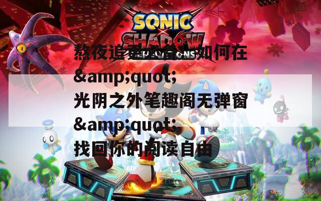 熬夜追更必备！如何在&amp;quot;光阴之外笔趣阁无弹窗&amp;quot;找回你的阅读自由
