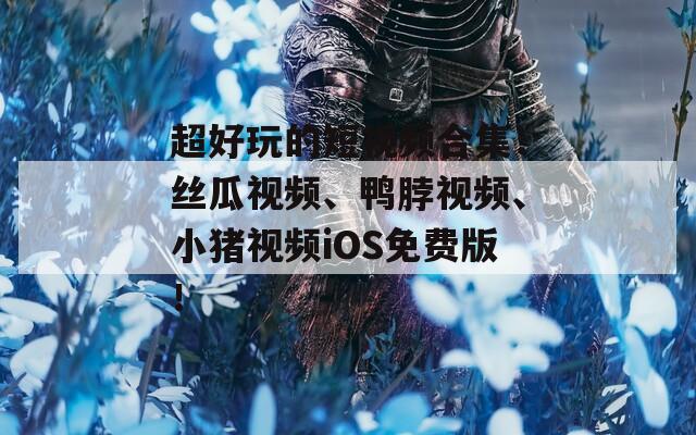 超好玩的短视频合集：丝瓜视频、鸭脖视频、小猪视频iOS免费版！