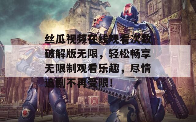 丝瓜视频在线观看次数破解版无限，轻松畅享无限制观看乐趣，尽情追剧不再受限！