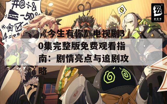 《今生有你》电视剧30集完整版免费观看指南：剧情亮点与追剧攻略